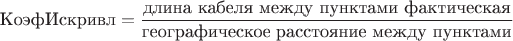 $$
\text{КоэфИскривл}=\frac{\text{длина кабеля между пунктами фактическая}}{\text{географическое расстояние между пунктами}}
$$