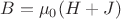 $$B =  \mu_0 (H + J)$$