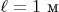 $\ell=1\text{ м}$
