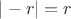 $| -r | = r$