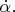 $\dot{\alpha}.$