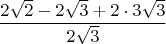 $$\frac{2\sqrt{2}-2\sqrt{3}+2\cdot{3}\sqrt{3}}{2\sqrt{3}}$$