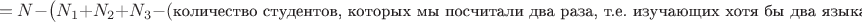 $$= N - \bigl(N_1 + N_2 + N_3 - (\mbox{\small количество студентов, которых мы посчитали два раза, т.е. изучающих хотя бы два языка})\bigr) =$$