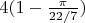 $4(1-\frac{\pi}{22/7})$