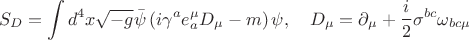 $$
S_{D} = \int d^{4}x \sqrt{-g}\bar{\psi}\left(i\gamma^{a}e^{\mu}_{a}D_{\mu} - m \right)\psi , \quad D_{\mu} = \partial_{\mu} + \frac{i}{2}\sigma^{bc}\omega_{bc \mu}
$$