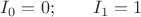 $I_0=0;\qquad I_1=1$ $I_0=0;\qquad I_1=1$