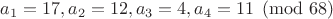 $a_1=17, a_2=12, a_3=4, a_4=11 \pmod{68}$