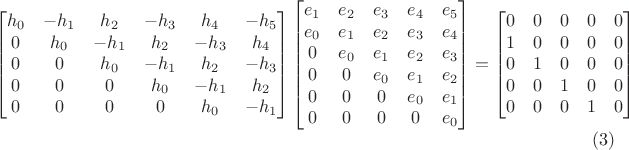 $$\begin{bmatrix}h_0&-h_1&h_2&-h_3&h_4&-h_5\\0&h_0&-h_1&h_2&-h_3&h_4\\0&0&h_0&-h_1&h_2&-h_3\\0&0&0&h_0&-h_1&h_2\\0&0&0&0&h_0&-h_1\\\end{bmatrix}\begin{bmatrix}e_1&e_2&e_3&e_4&e_5\\e_0&e_1&e_2&e_3&e_4\\0&e_0&e_1&e_2&e_3\\0&0&e_0&e_1&e_2\\0&0&0&e_0&e_1\\0&0&0&0&e_0\\\end{bmatrix}=\begin{bmatrix}0&0&0&0&0\\1&0&0&0&0\\0&1&0&0&0\\0&0&1&0&0\\0&0&0&1&0\\\end{bmatrix}\eqno{(3)}$$