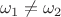 \[
\omega _1  \ne \omega _2 
\]