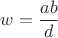 $w=\dfrac{ab}{d}$