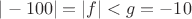 $|-100| = |f| < g = -10$