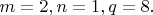 $m=2,n=1,q=8.$