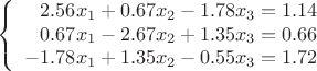 $$\left\{
\begin{array}{rcl}
 2.56x_1+0.67x_2-1.78x_3=1.14 \\
 0.67x_1-2.67x_2+1.35x_3=0.66 \\
-1.78x_1+1.35x_2-0.55x_3=1.72 \\
\end{array}
\right.$$