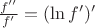 $\frac{f''}{f'} = (\ln f')'$