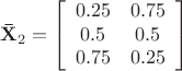 \[
{\mathbf{\bar X}}_2  = \left[ {\begin{array}{*{20}c}
   {0.25} & {0.75}  \\
   {0.5} & {0.5}  \\
   {0.75} & {0.25}  \\

 \end{array} } \right]
\]