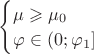 $\begin{cases}\mu \geqslant \mu_{0}\\ \varphi \in (0; \varphi_{1}] \\\end{cases}\,$