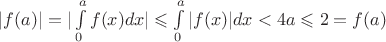 $|f(a)|=|\int\limits_0^a f(x)dx| \leqslant \int\limits_0^a |f(x)|dx < 4a \leqslant 2=f(a)$