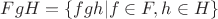 $FgH = \left\lbrace fgh | f \in F, h \in H\right\rbrace$ $FgH = \left\lbrace fgh | f \in F, h \in H\right\rbrace$