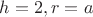 $h = 2, r = a $