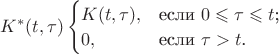 $K^{*}(t, \tau)\begin{cases}
K(t, \tau), & \text{если $0 \leqslant \tau \leqslant t$;} \\
0, & \text{если $\tau > t$.}
\end{cases}$ $K^{*}(t, \tau)\begin{cases}
K(t, \tau), & \text{если $0 \leqslant \tau \leqslant t$;} \\
0, & \text{если $\tau > t$.}
\end{cases}$