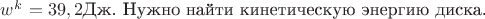 $w^k{_об}=39,2 $Дж. Нужно найти кинетическую энергию диска.