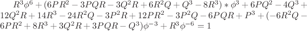 $\[
R^3 \phi ^6  + (6PR^2  - 3PQR - 3Q^2 R + 6R^2 Q + Q^3  - 8R^3 )*\phi ^3  + 6PQ^2  - 4Q^3  + 12Q^2 R + 14R^3  - 24R^2 Q - 3P^2 R + 12PR^2  - 3P^2 Q - 6PQR + P^3  + ( - 6R^2 Q - 6PR^2  + 8R^3  + 3Q^2 R + 3PQR - Q^3 )\phi ^{ - 3}  + R^3 \phi ^{ - 6} = 1
\]$