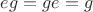 $eg = ge =g$