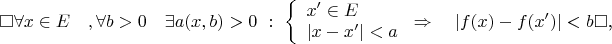$$
$\square$\forall x\in E\quad, \forall b>0\quad \exists a(x,b)>0\,\,:\,\,\left\{\begin{array}{l}x'\in E\\|x-x'|<a\end{array}\right.\Rightarrow\quad |f(x)-f(x')|<b $\square$,
$$