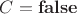 $C = \mathbf{false}$