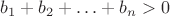 $b_1+b_2+\ldots +b_n>0$