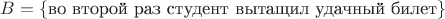 $B=\{\text{во второй раз студент вытащил удачный билет}\}$