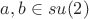 $a,b\in su(2)$