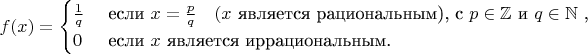 $ \displaystyle { f (x) = {\begin {cases} {\frac {1} {q}} & {\text { если }}  x = {\tfrac {p} {q}} \quad (x {\text { является рациональным), с }} p \in \mathbb {Z} {\text { и }} q \in \mathbb {N} {\text { ,}} \\0 & {\text { если }} x {\text { является иррациональным. }} \end {cases}}}$