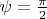 $\psi=\frac{\pi}{2}$