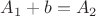 $A_1+b=A_2 $