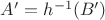 $A' = h^{-1}(B')$