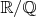$\mathbb {R} / \mathbb {Q} $