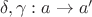 $\delta, \gamma: a \to a'$