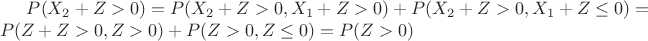 ${P(X_2 + Z > 0) = P(X_2 + Z > 0 , X_1 + Z > 0) + P(X_2 + Z > 0 , X_1 + Z \leq 0)} = {P(Z + Z > 0 , Z > 0) + P(Z > 0 , Z \leq 0) = P(Z > 0)}$