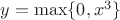 $y=\max\{0,x^3\}$