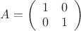 $A=\left(\begin{array}{cc}1&0\\ 0&1\end{array}\right)$