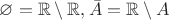 $\varnothing = \mathbb{R}\setminus\mathbb{R}, \bar{A} = \mathbb{R}\setminus A$