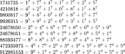 1741725 = 1^7 + 7^7 + 4^7 + 1^7 + 7^7 + 2^7 +5^7

4210818 = 4^7 + 2^7 + 1^7 + 0^7 + 8^7 + 1^7 + 8^7

9800817 = 9^7 + 8^7 + 0^7 + 0^7 + 8^7 + 1^7 + 7^7

9926315 = 9^7 + 9^7 + 2^7 + 6^7 + 3^7 + 1^7 + 5^7

24678050 = 2^8 + 4^8 + 6^8 + 7^8 + 8^8 + 0^8 + 5^8 + 0^8

24678051 = 2^8 + 4^8 + 6^8 + 7^8 + 8^8 + 0^8 + 5^8 + 1^8

88593477 = 8^8 + 8^8 + 5^8 + 9^8 + 3^8 + 4^8 + 7^8 + 7^8

472335975 = 4^9 + 7^9 + 2^9 + 3^9 + 3^9 + 5^9 + 9^9 + 7^9 + 5^9

912985153 = 9^9 + 1^9 + 2^9 + 9^9 + 8^9 + 5^9 + 1^9 + 5^9 + 3^9