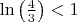 $\ln \left ( \frac{4}{3} \right ) < 1$
