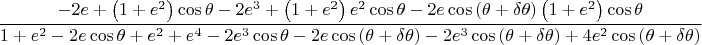 $$\dfrac{- 2e + \left(1 + e^{2}\right)\cos{\theta} - 2e^{3} + \left(1 + e^{2}\right)e^{2}\cos{\theta} - 2e\cos{\left(\theta + \delta\theta\right)}\left(1 + e^{2}\right)\cos{\theta}}{1 + e^{2} - 2e\cos{\theta} + e^{2} + e^{4} - 2e^{3}\cos{\theta} - 2e\cos{\left(\theta + \delta\theta\right)} - 2e^{3}\cos{\left(\theta + \delta\theta\right)} + 4e^{2}\cos{\left(\theta + \delta\theta\right)}}$$