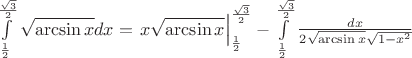 $\[\int\limits_{\frac{1}{2}}^{\frac{{\sqrt 3 }}{2}} {\sqrt {\arcsin x} dx}  = \left. {x\sqrt {\arcsin x} } \right|_{\frac{1}{2}}^{\frac{{\sqrt 3 }}{2}} - \int\limits_{\frac{1}{2}}^{\frac{{\sqrt 3 }}{2}} {\frac{{dx}}{{2\sqrt {\arcsin x} \sqrt {1 - {x^2}} }}} \]$