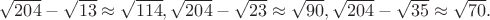 $\sqrt{204}-\sqrt{13} \approx \sqrt{114},\sqrt{204}-\sqrt{23} \approx \sqrt{90},\sqrt{204}-\sqrt{35} \approx \sqrt{70}.$