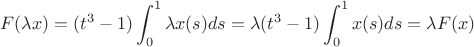 $$F(\lambda x)=(t^3-1)\int_{0}^{1}\lambda x(s) ds = \lambda (t^3-1)\int_{0}^{1}x(s) ds= \lambda F(x)$$