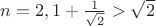 $n=2, 1 + \frac{1}{\sqrt{2}} >\sqrt{2} $ $n=2, 1 + \frac{1}{\sqrt{2}} >\sqrt{2} $