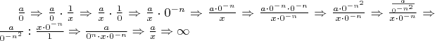 $\frac{a}{0}\Rightarrow
\frac{a}{0}\cdot \frac{1}{x}\Rightarrow
\frac{a}{x}\cdot \frac{1}{0}\Rightarrow
\frac{a}{x}\cdot 0^{-n}\Rightarrow
\frac{a\cdot 0^{-n}}{x}\Rightarrow
\frac{a \cdot 0^{-n}\cdot 0^{-n}}{x \cdot 0^{-n}}\Rightarrow
\frac{a \cdot 0^{-n^{2}}}{x \cdot 0^{-n}}\Rightarrow
\frac{\frac{a}{0^{-n^{2}}}}{x\cdot 0^{-n}}\Rightarrow
\frac{a}{0^{-n^{2}}}:\frac{x\cdot 0^{-n}}{1}\Rightarrow
\frac{a}{0^{n}\cdot x\cdot 0^{-n}}\Rightarrow
\frac{a}{x}\Rightarrow\infty$